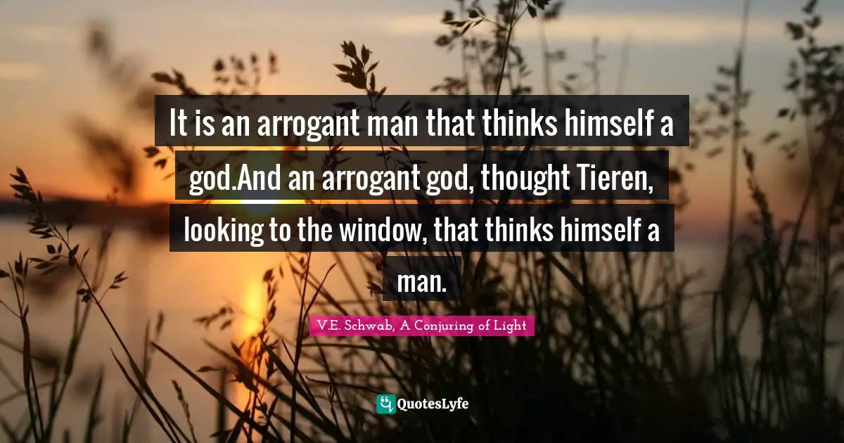It is an arrogant man that thinks himself a god.And an arrogant god, thought Tieren, looking to the window, that thinks himself a man.