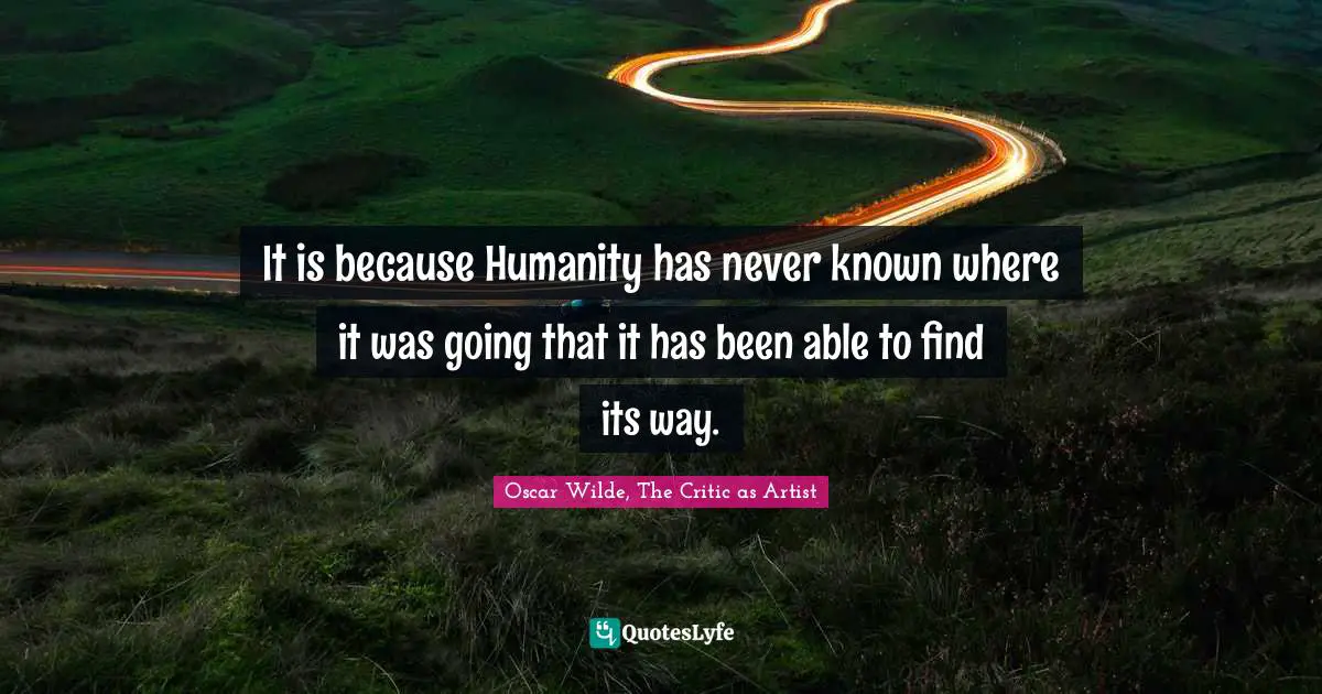 It is because Humanity has never known where it was going that it has been able to find its way.