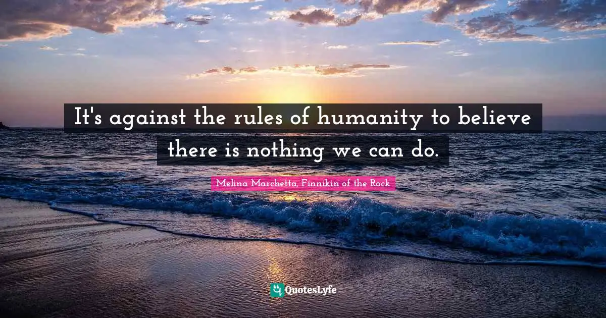It's against the rules of humanity to believe there is nothing we can do.