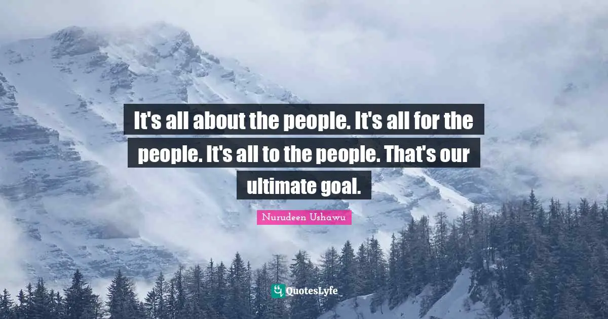 It's all about the people. It's all for the people. It's all to the people. That's our ultimate goal.