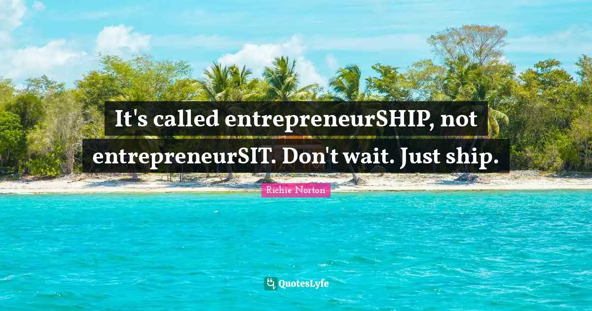 It's called entrepreneurSHIP, not entrepreneurSIT. Don't wait. Just ship.