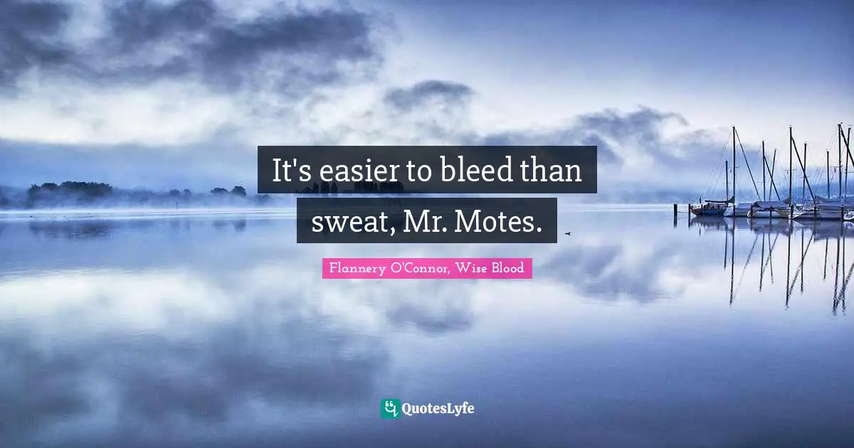 It's easier to bleed than sweat, Mr. Motes.