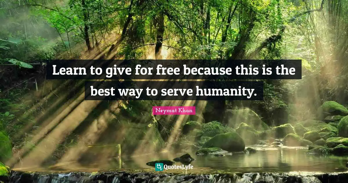 Learn to give for free because this is the best way to serve humanity.