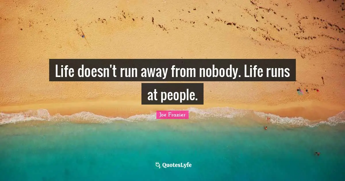 Life doesn't run away from nobody. Life runs at people.