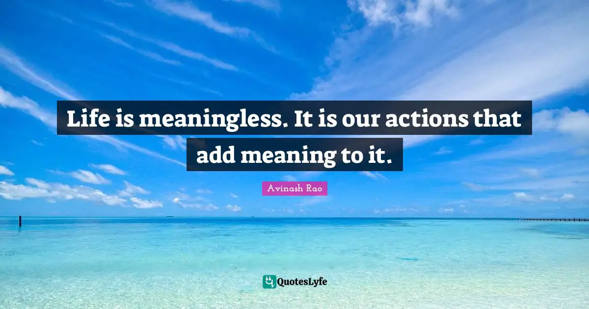 Life is meaningless. It is our actions that add meaning to it.