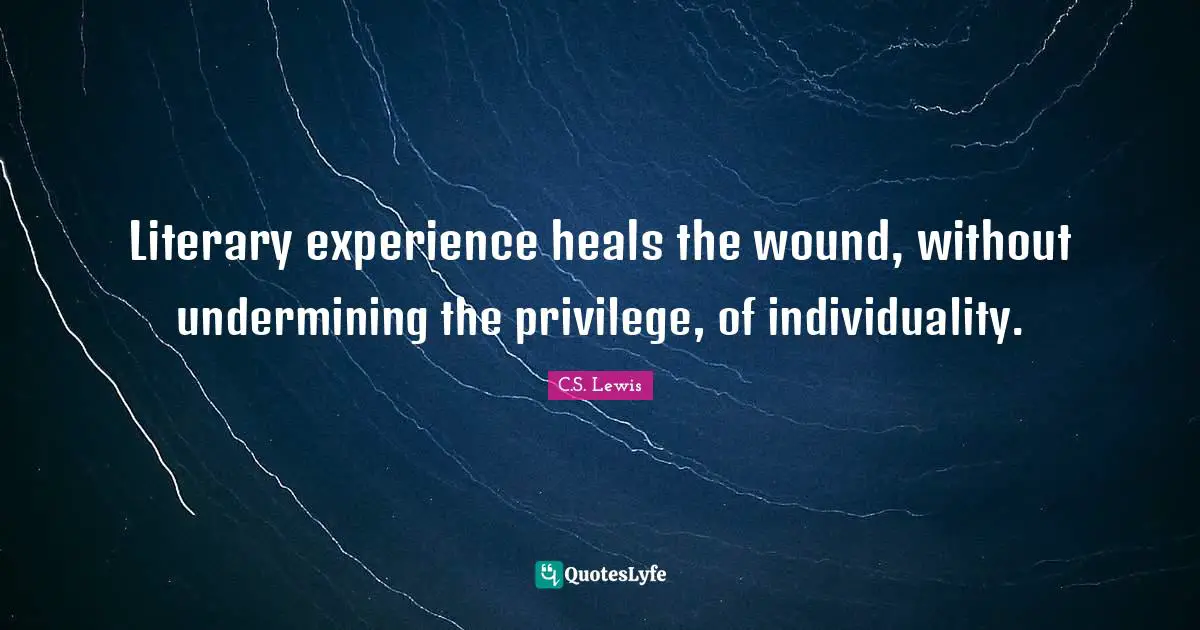Literary experience heals the wound, without undermining the privilege, of individuality.