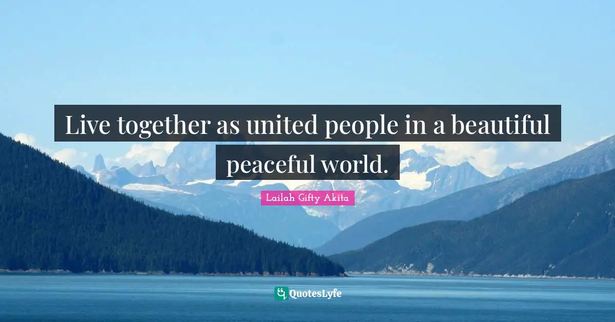 Live together as united people in a beautiful peaceful world.
