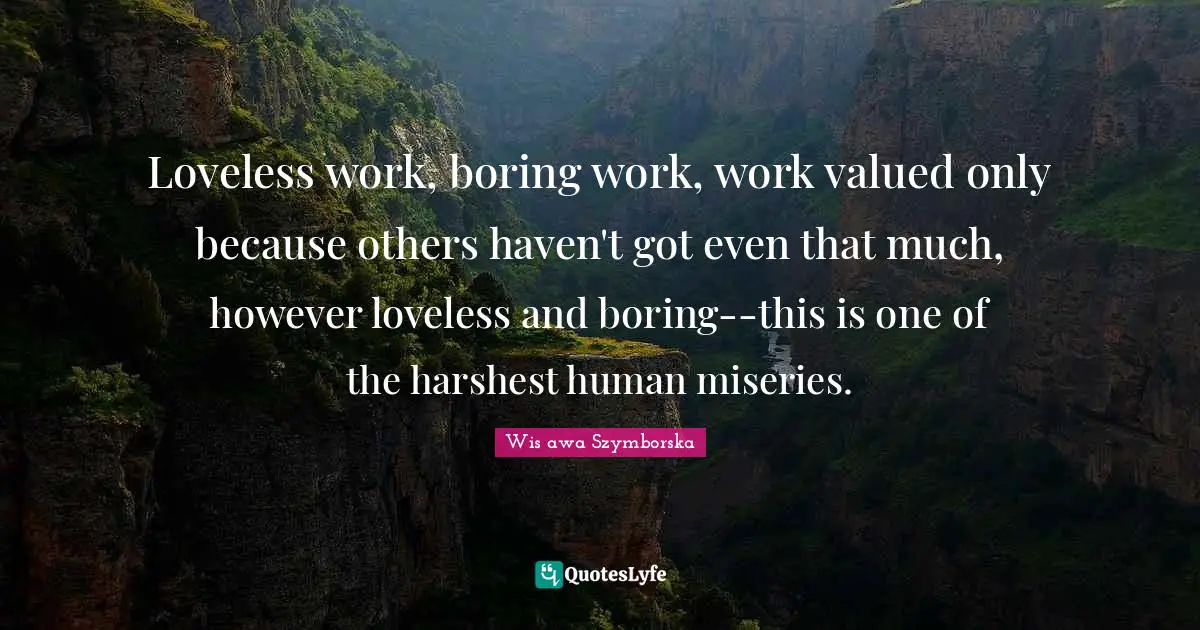 Loveless work, boring work, work valued only because others haven't got even that much, however loveless and boring--this is one of the harshest human miseries.