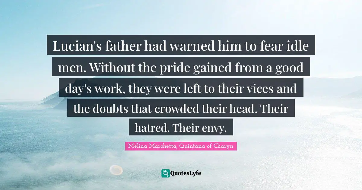 Lucian's father had warned him to fear idle men. Without the pride gained from a good day's work, they were left to their vices and the doubts that crowded their head. Their hatred. Their envy.