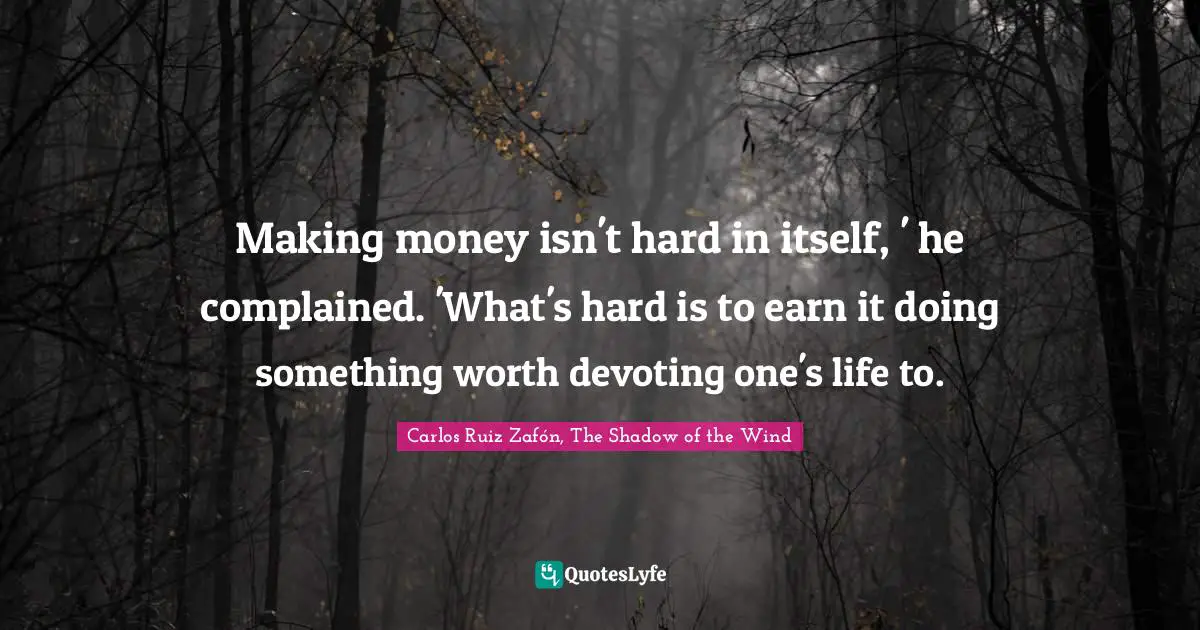 Carlos Ruiz Zafón, The Shadow Of The Wind Quotes: "Making money isn't hard in itself, ' he complained. 'What's hard is to earn it doing something worth devoting one's life to."