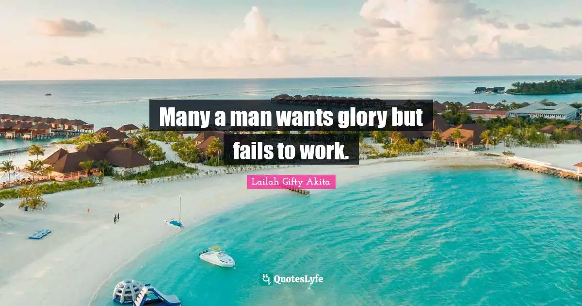 Many a man wants glory but fails to work.