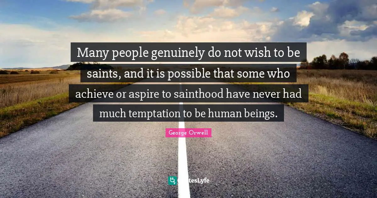 Many people genuinely do not wish to be saints, and it is possible that some who achieve or aspire to sainthood have never had much temptation to be human beings.