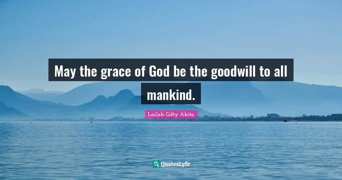 May the grace of God be the goodwill to all mankind.