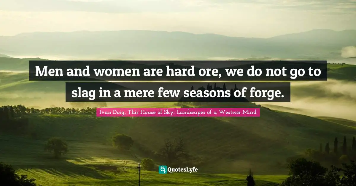 Men and women are hard ore, we do not go to slag in a mere few seasons of forge.