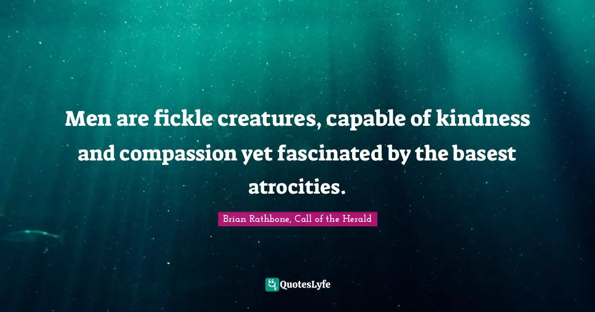 Brian Rathbone Quotes: "Men are fickle creatures, capable of kindness and compassion yet fascinated by the basest atrocities."