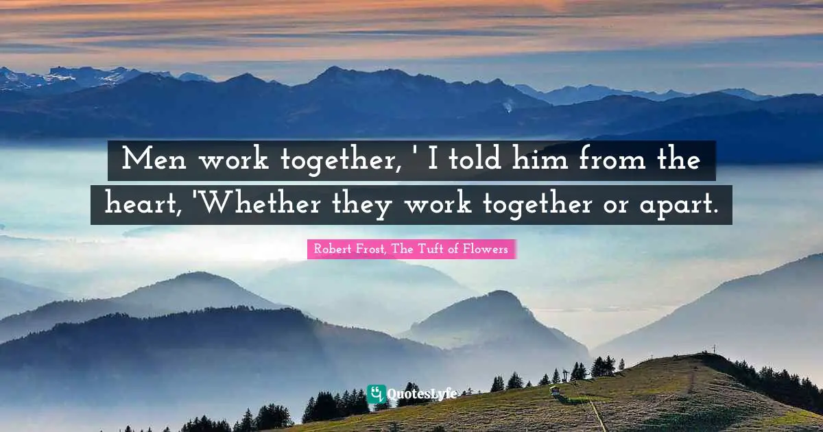 Men work together, ' I told him from the heart, 'Whether they work together or apart.
