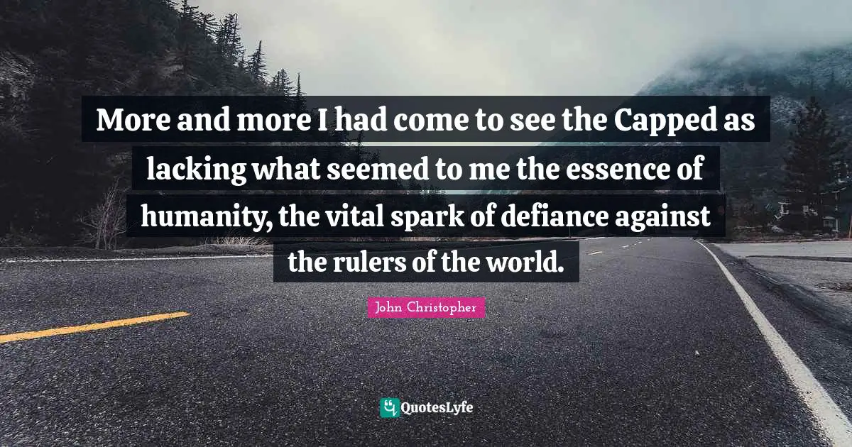 More and more I had come to see the Capped as lacking what seemed to me the essence of humanity, the vital spark of defiance against the rulers of the world.