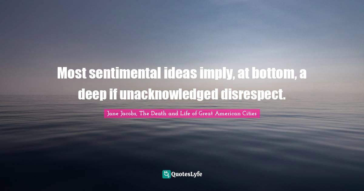 Most sentimental ideas imply, at bottom, a deep if unacknowledged disrespect.