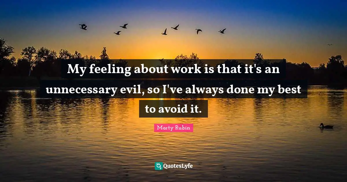 My feeling about work is that it's an unnecessary evil, so I've always done my best to avoid it.