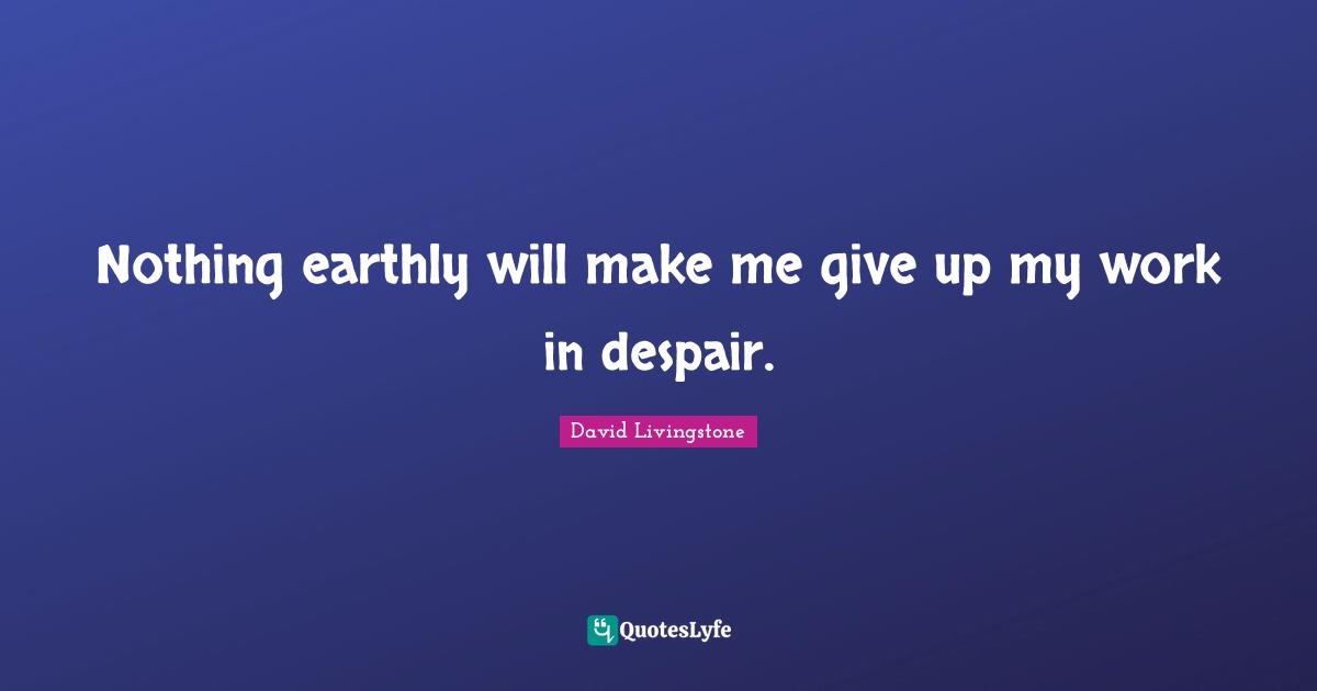 David Livingstone Quotes: "Nothing earthly will make me give up my work in despair."