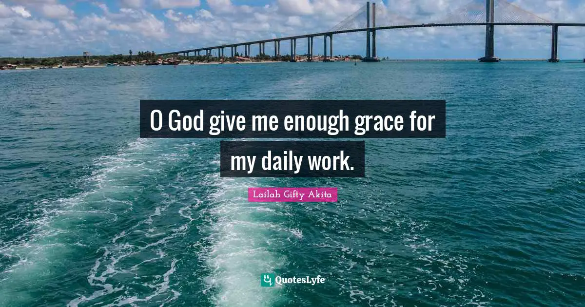 O God give me enough grace for my daily work.