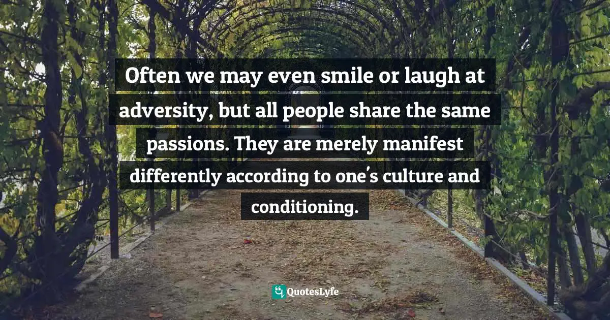 Cultural Differences Quotes: "Often we may even smile or laugh at adversity, but all people share the same passions. They are merely manifest differently according to one's culture and conditioning."