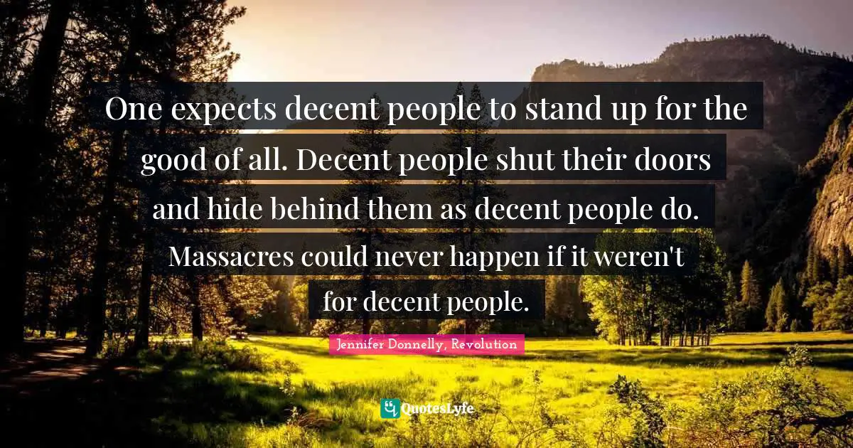 Jennifer Donnelly Quotes: "One expects decent people to stand up for the good of all. Decent people shut their doors and hide behind them as decent people do. Massacres could never happen if it weren't for decent people."