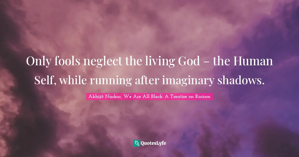Abhijit Naskar, We Are All Black: A Treatise On Racism Quotes: "Only fools neglect the living God – the Human Self, while running after imaginary shadows."