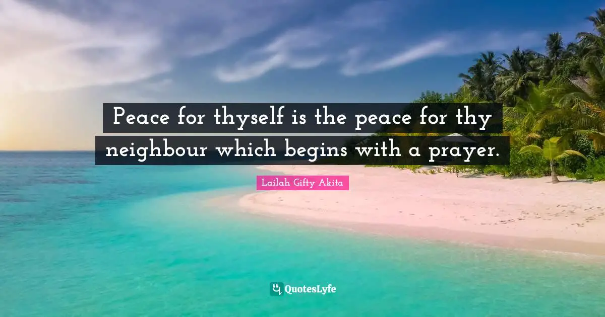 Peace for thyself is the peace for thy neighbour which begins with a prayer.