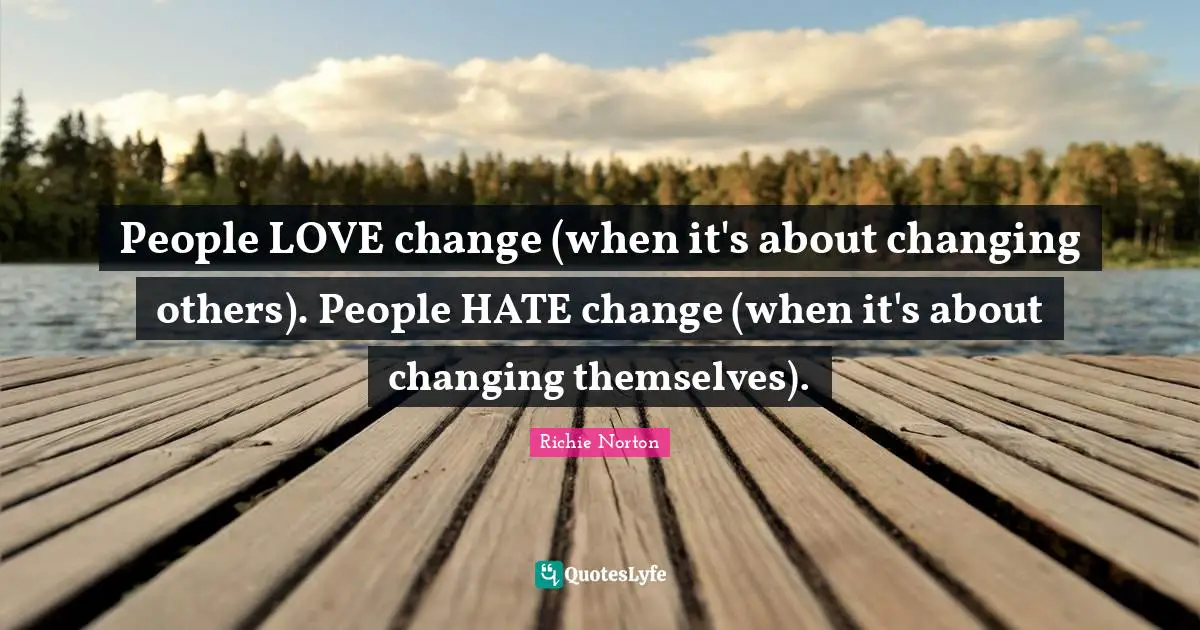 People LOVE change (when it's about changing others). People HATE change (when it's about changing themselves).