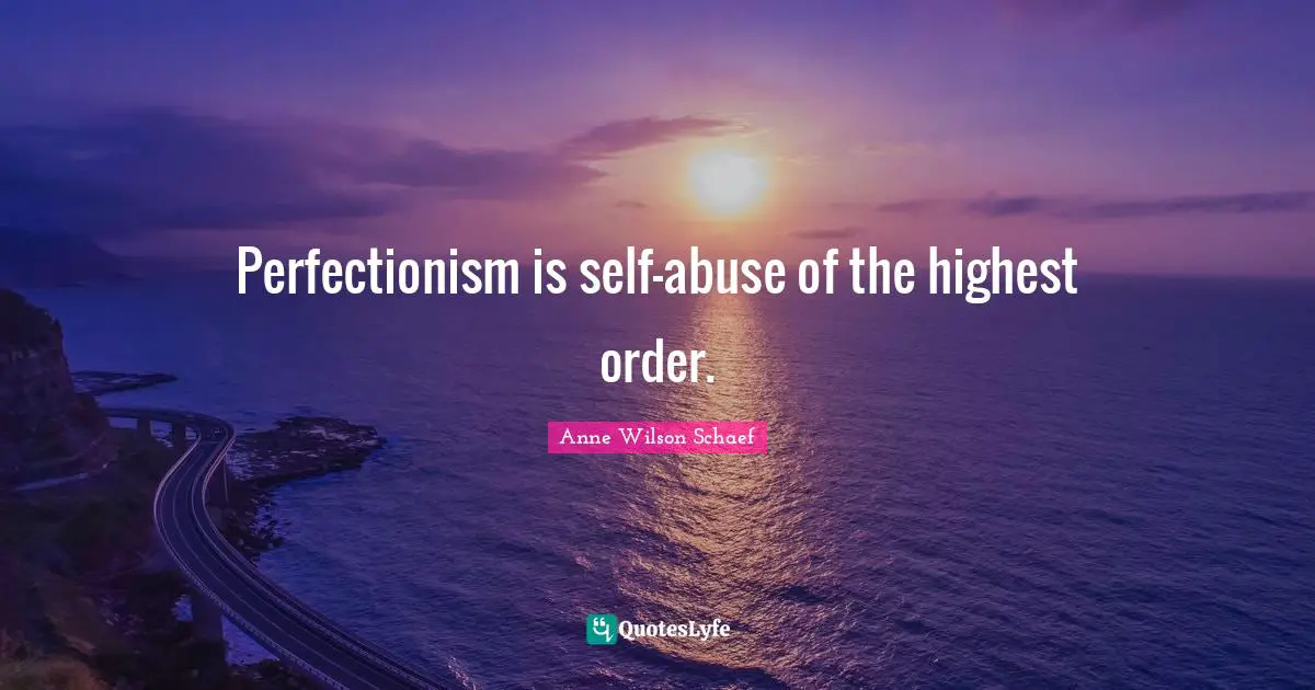 Perfectionism is self-abuse of the highest order.