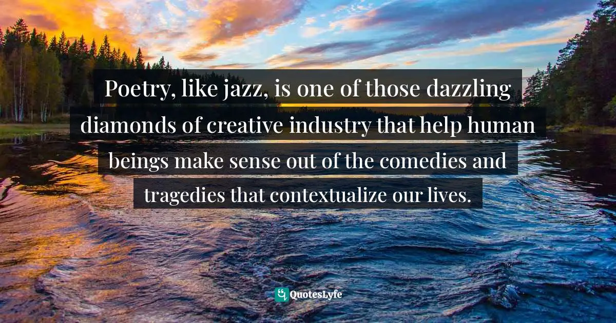 Poem Quotes: "Poetry, like jazz, is one of those dazzling diamonds of creative industry that help human beings make sense out of the comedies and tragedies that contextualize our lives."