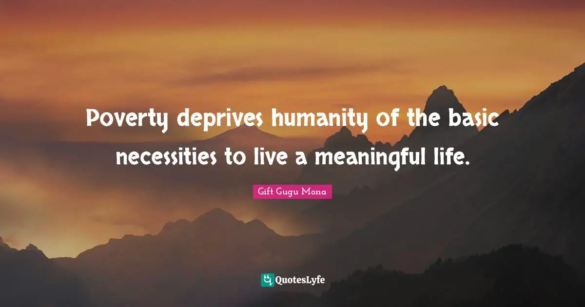 Poverty deprives humanity of the basic necessities to live a meaningful life.