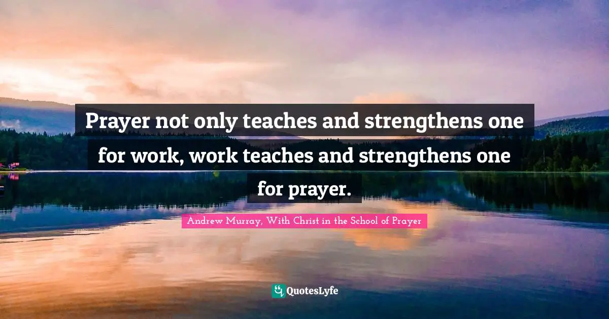 Prayer not only teaches and strengthens one for work, work teaches and strengthens one for prayer.