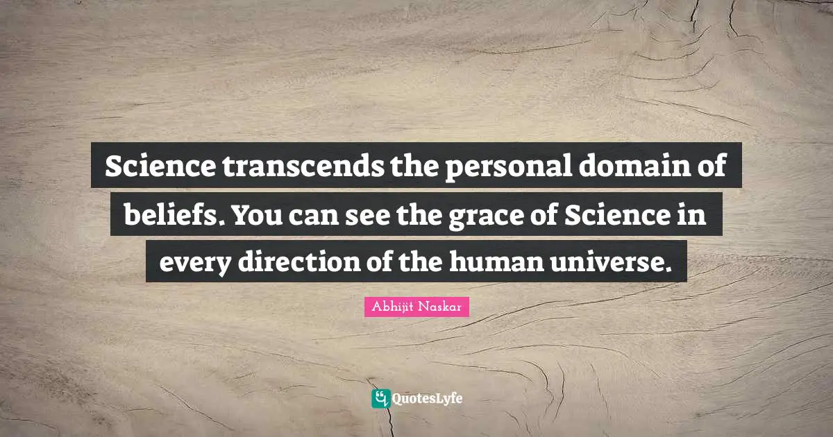 Science transcends the personal domain of beliefs. You can see the grace of Science in every direction of the human universe.