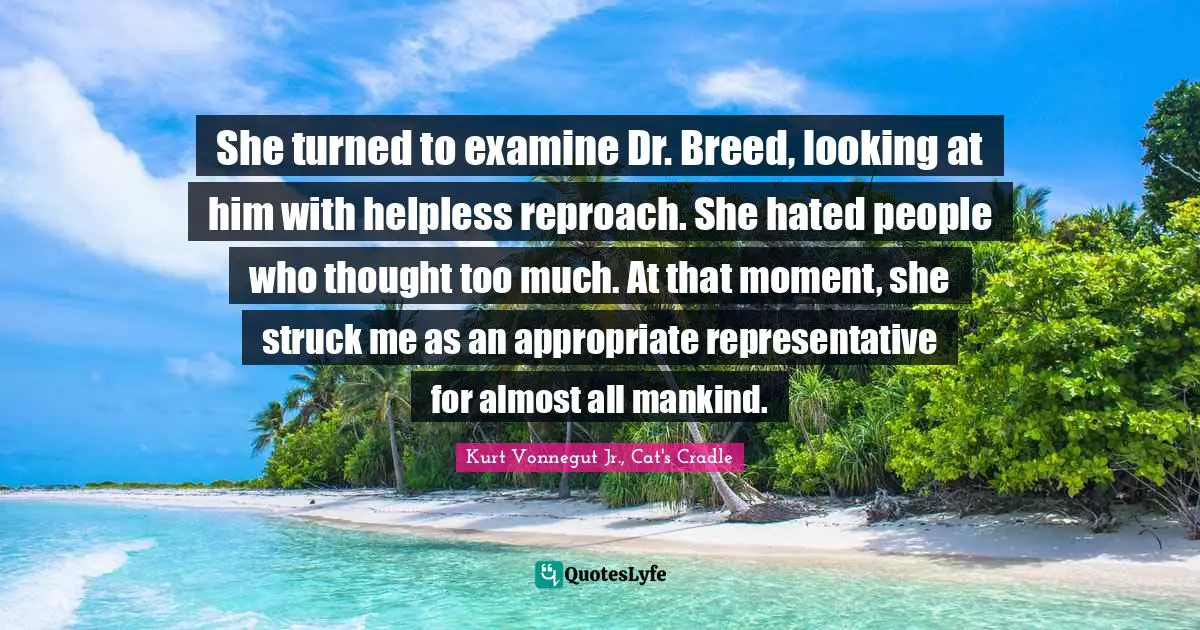 She turned to examine Dr. Breed, looking at him with helpless reproach. She hated people who thought too much. At that moment, she struck me as an appropriate representative for almost all mankind.