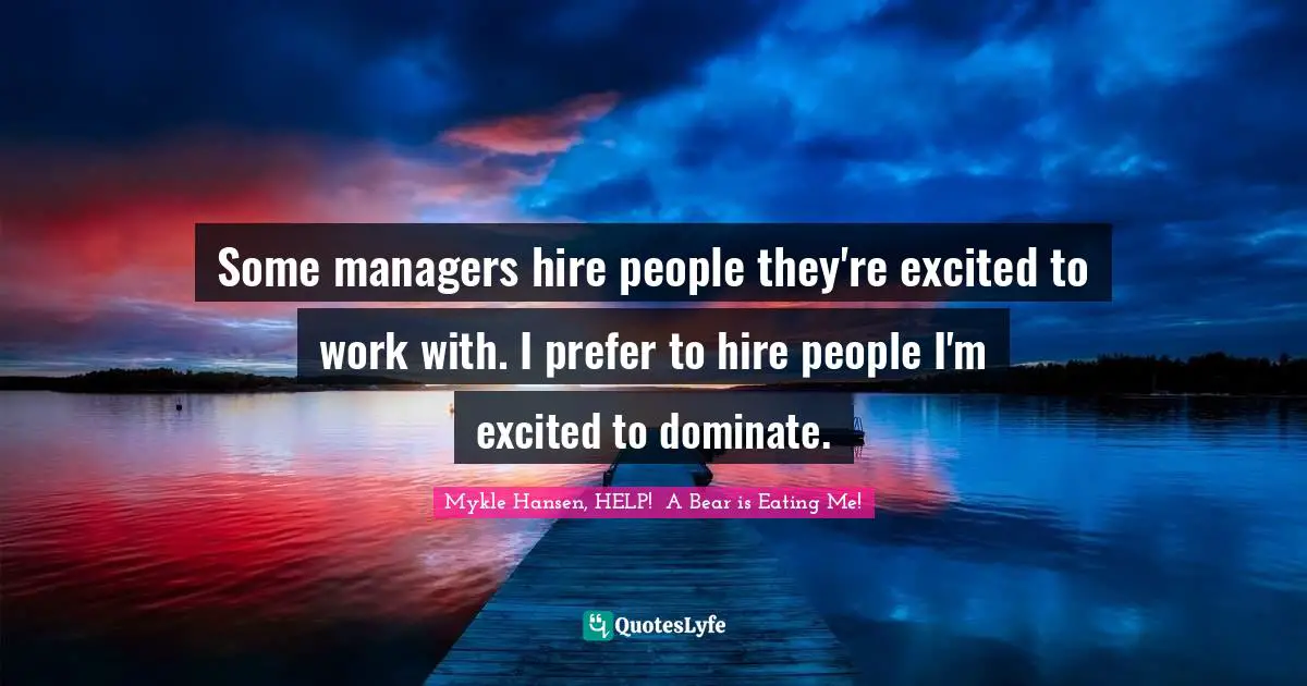 Some managers hire people they're excited to work with. I prefer to hire people I'm excited to dominate.