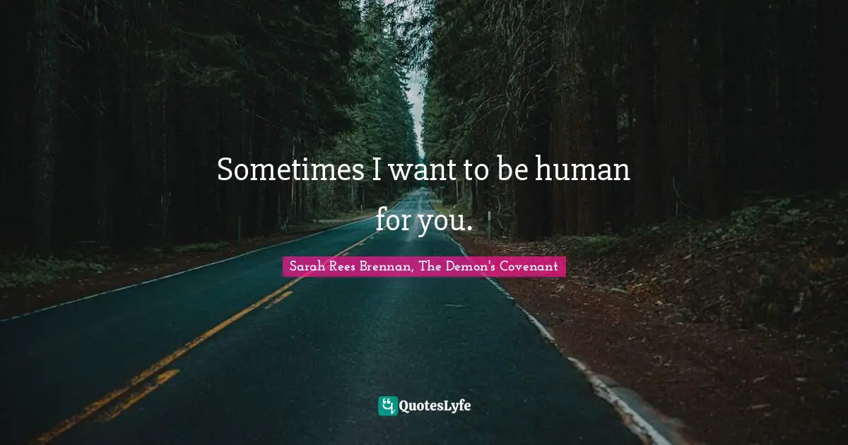 Sometimes I want to be human for you.
