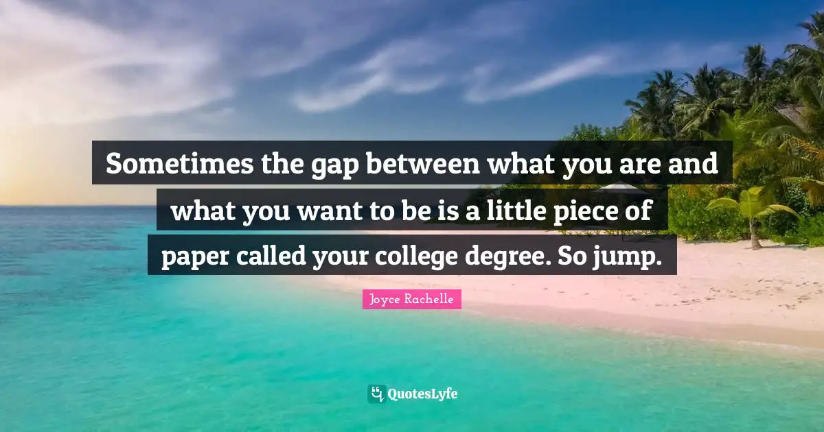 Sometimes the gap between what you are and what you want to be is a little piece of paper called your college degree. So jump.