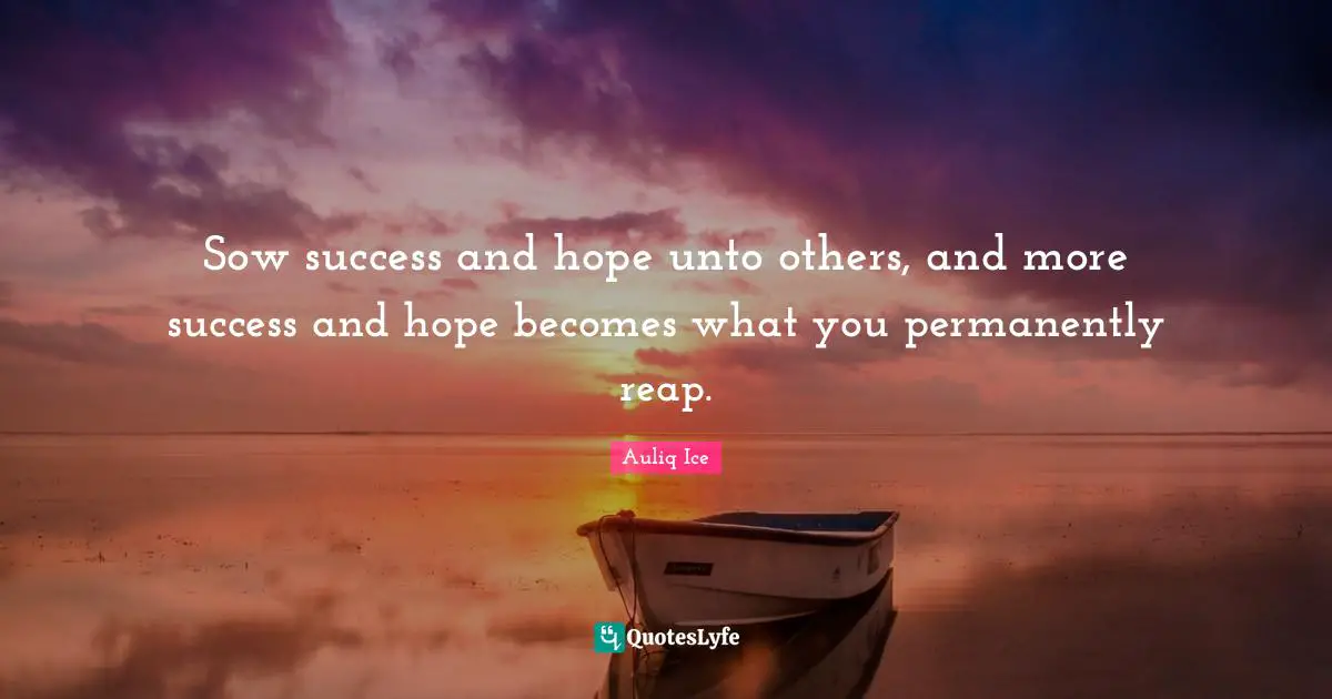 Sow success and hope unto others, and more success and hope becomes what you permanently reap.
