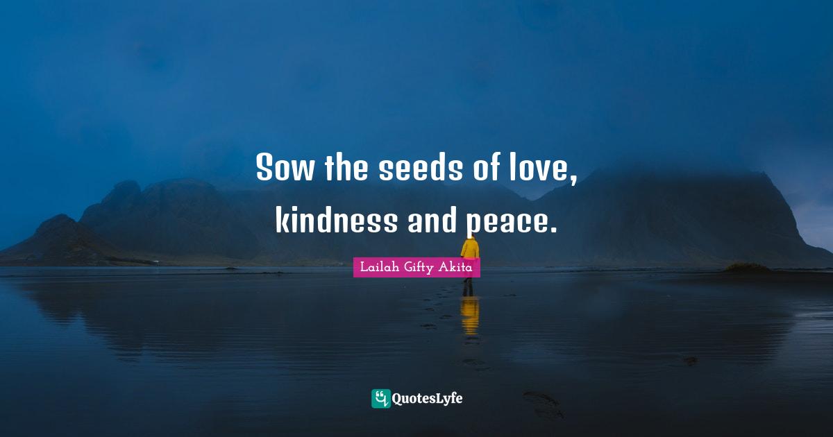Sow the seeds of love, kindness and peace.