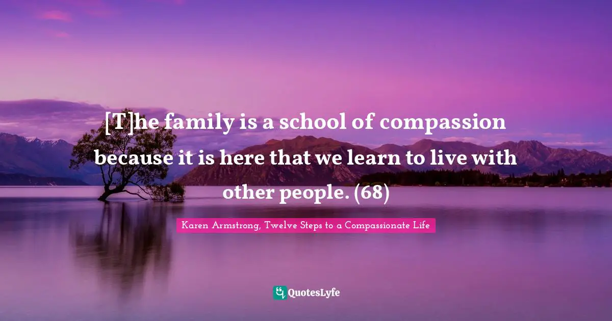 [T]he family is a school of compassion because it is here that we learn to live with other people. (68)