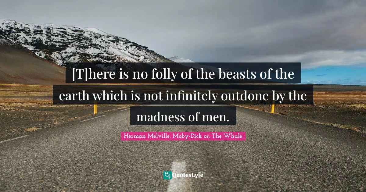 [T]here is no folly of the beasts of the earth which is not infinitely outdone by the madness of men.