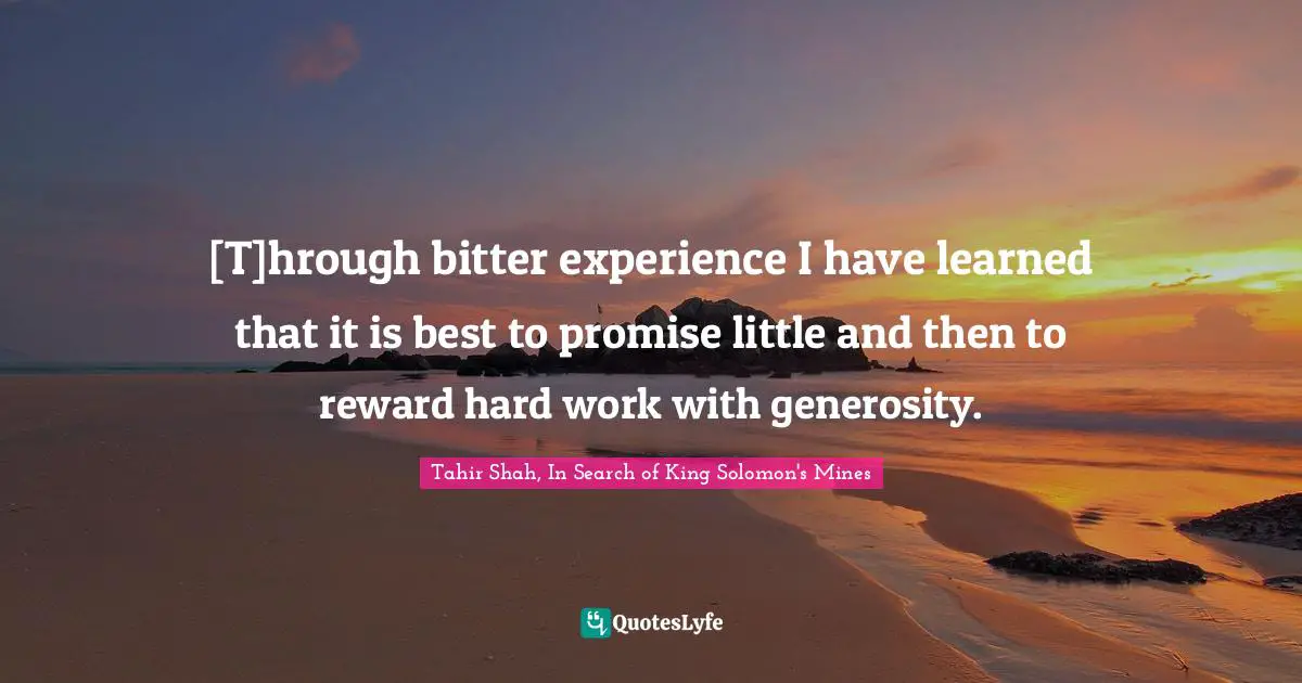 [T]hrough bitter experience I have learned that it is best to promise little and then to reward hard work with generosity.