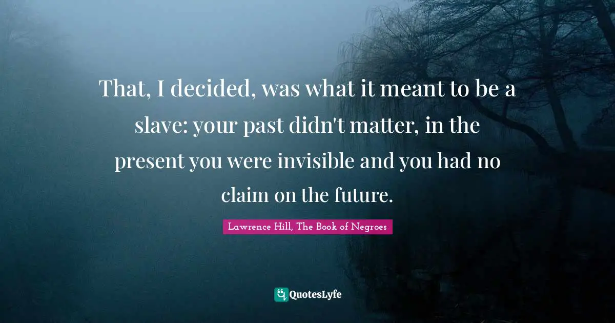 That, I decided, was what it meant to be a slave: your past didn't matter, in the present you were invisible and you had no claim on the future.