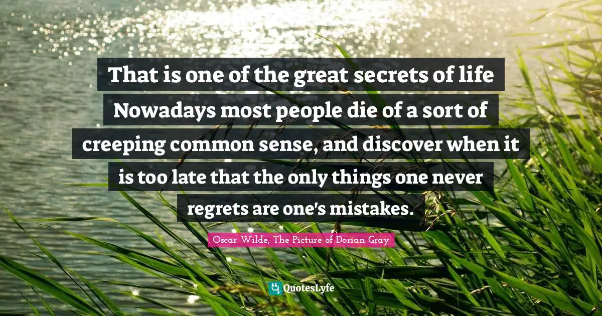 That is one of the great secrets of life Nowadays most people die of a sort of creeping common sense, and discover when it is too late that the only things one never regrets are one's mistakes.