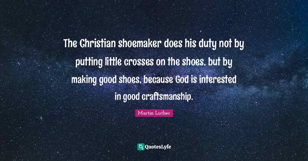 Craftsmanship Quotes: "The Christian shoemaker does his duty not by putting little crosses on the shoes, but by making good shoes, because God is interested in good craftsmanship."
