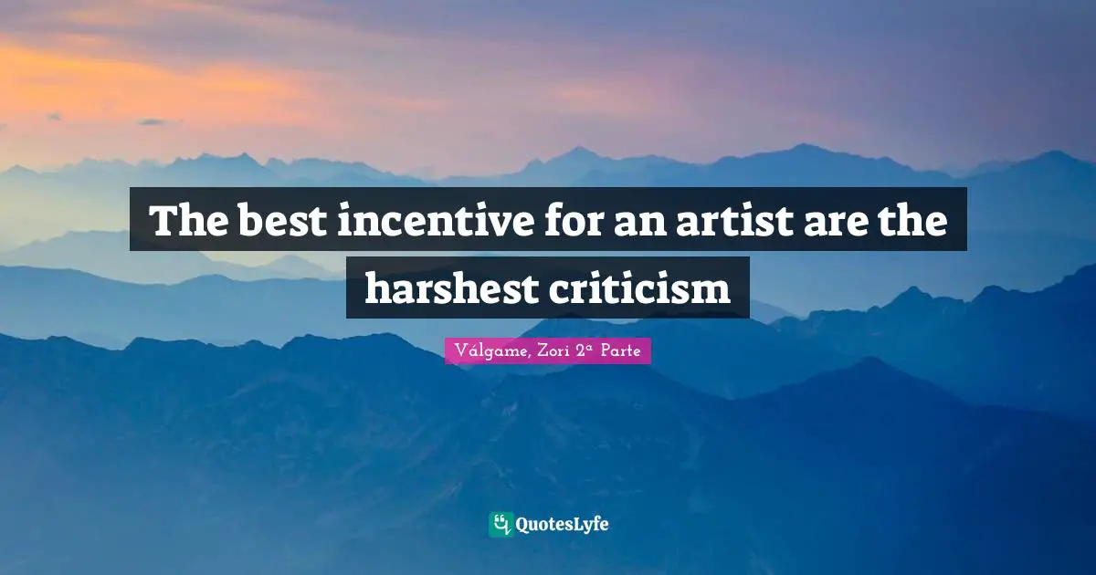 The best incentive for an artist are the harshest criticism