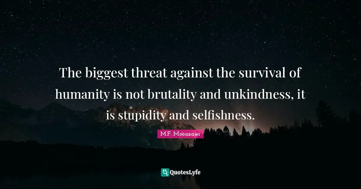 Unkindness Quotes: "The biggest threat against the survival of humanity is not brutality and unkindness, it is stupidity and selfishness."