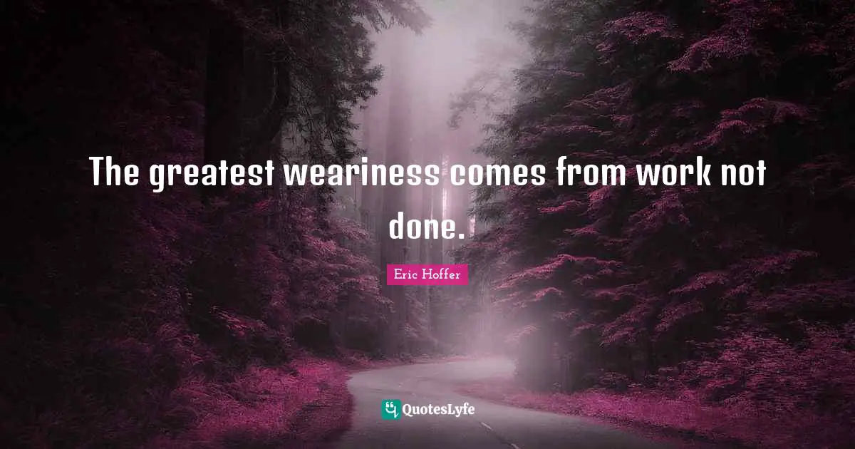 Eric Hoffer Quotes: "The greatest weariness comes from work not done."